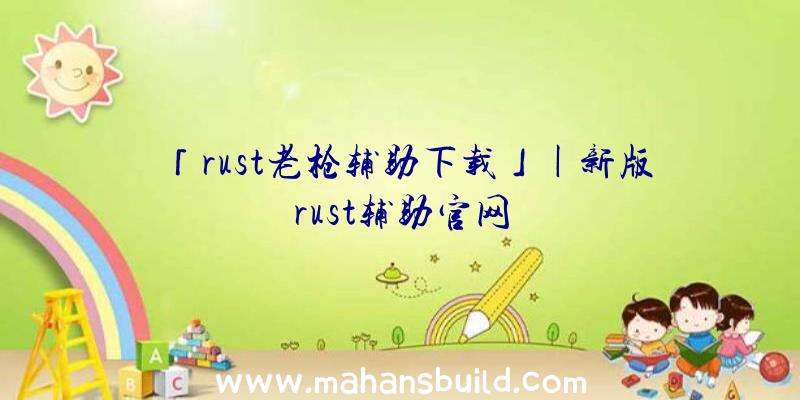 「rust老枪辅助下载」|新版rust辅助官网